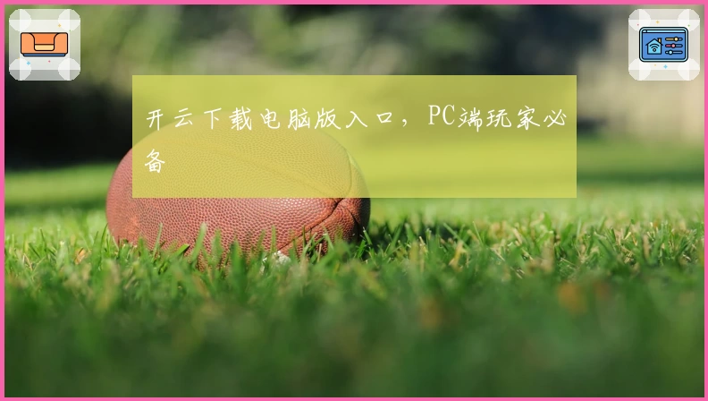 开云下载电脑版入口,PC端玩家必备