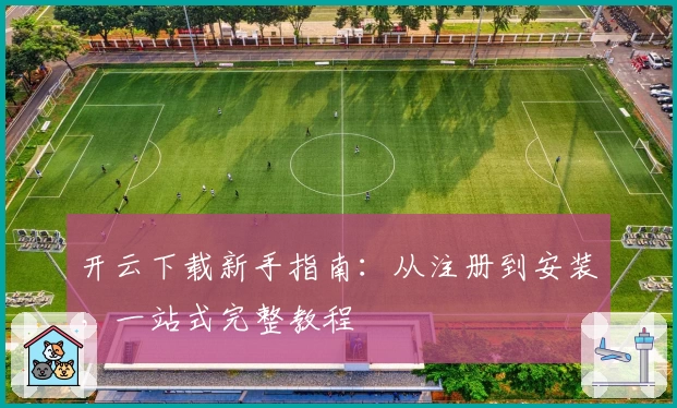 开云下载新手指南：从注册到安装，一站式完整教程