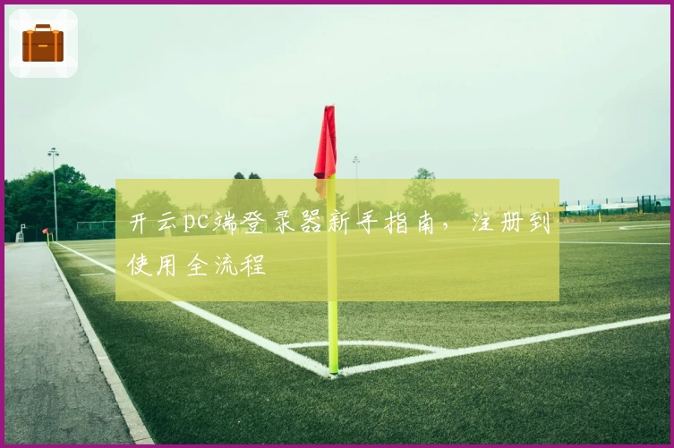 开云pc端登录器新手指南，注册到使用全流程