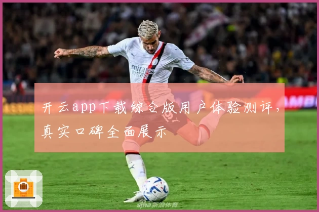 开云app下载综合版用户体验测评,真实口碑全面展示