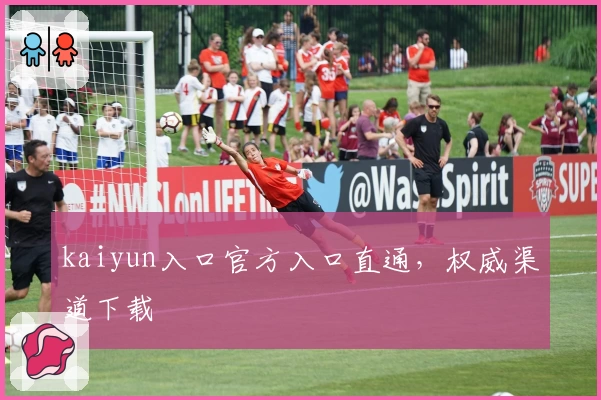 kaiyun入口官方入口直通，权威渠道下载