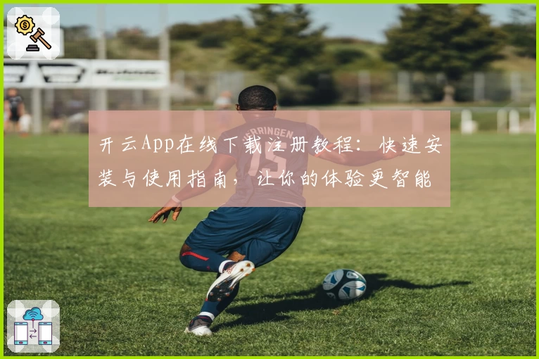 开云App在线下载注册教程：快速安装与使用指南，让你的体验更智能便捷