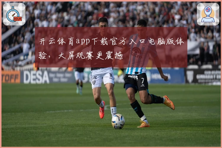 开云体育app下载官方入口电脑版体验，大屏观赛更震撼