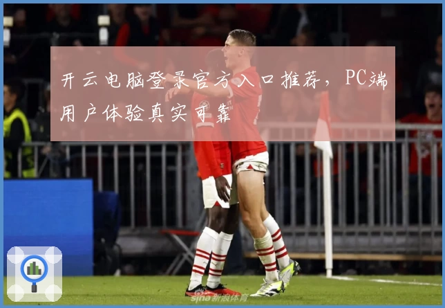 开云电脑登录官方入口推荐，PC端用户体验真实可靠