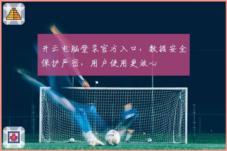 开云电脑登录官方入口,数据安全保护严密,用户使用更放心