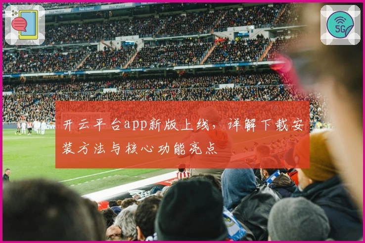 开云平台app新版上线，详解下载安装方法与核心功能亮点