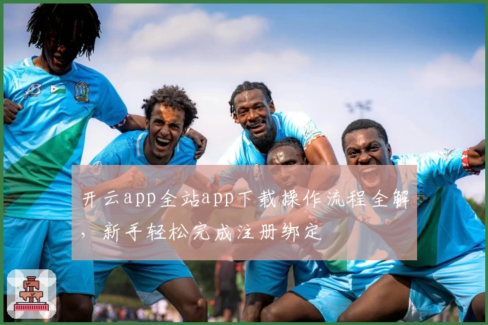 开云app全站app下载操作流程全解，新手轻松完成注册绑定