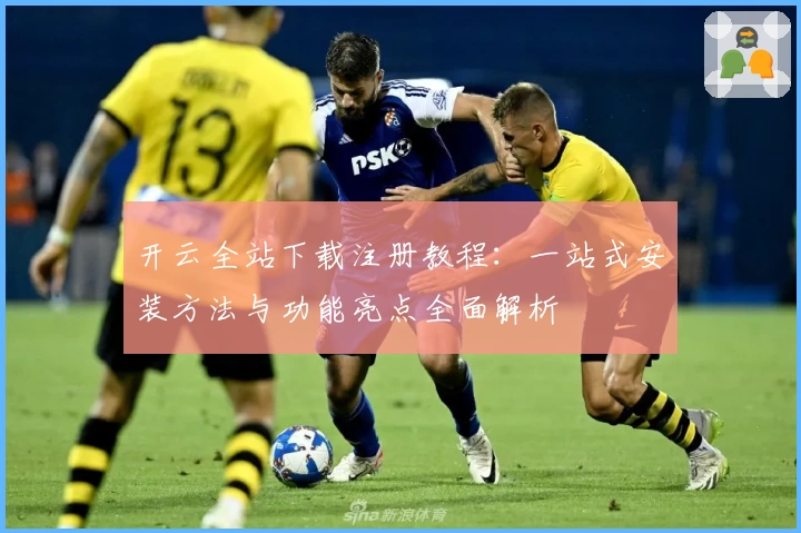 开云全站下载注册教程：一站式安装方法与功能亮点全面解析