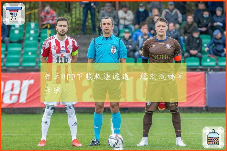开云app下载极速通道，稳定流畅不卡顿