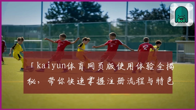 「kaiyun体育网页版使用体验全揭秘,带你快速掌握注册流程与特色功能」