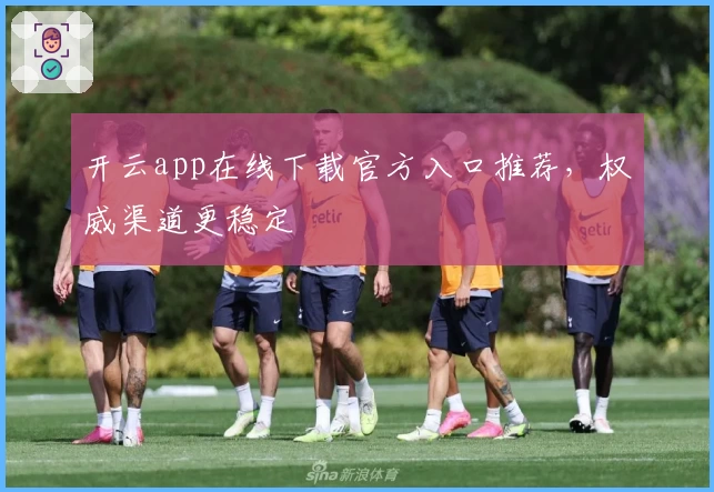 开云app在线下载官方入口推荐，权威渠道更稳定