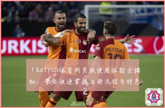 「kaiyun体育网页版使用体验全揭秘，带你快速掌握注册流程与特色功能」