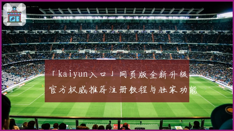 「kaiyun入口」网页版全新升级，官方权威推荐注册教程与独家功能亮点揭秘