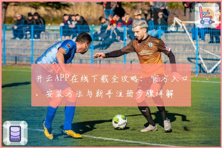 开云APP在线下载全攻略：官方入口、安装方法与新手注册步骤详解