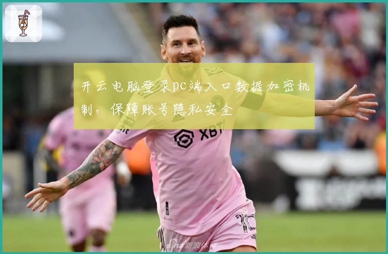 开云电脑登录pc端入口数据加密机制，保障账号隐私安全