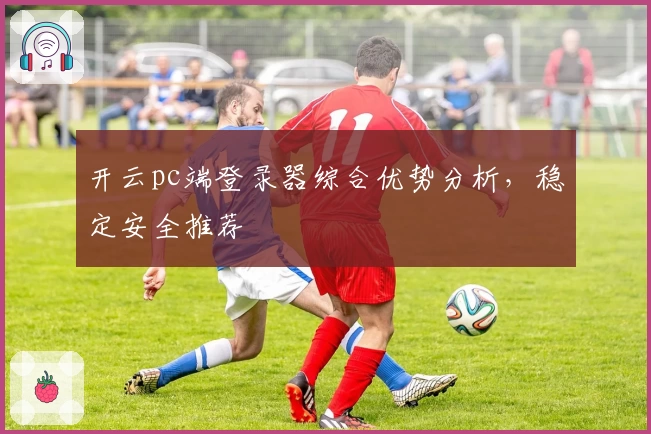 开云pc端登录器综合优势分析，稳定安全推荐