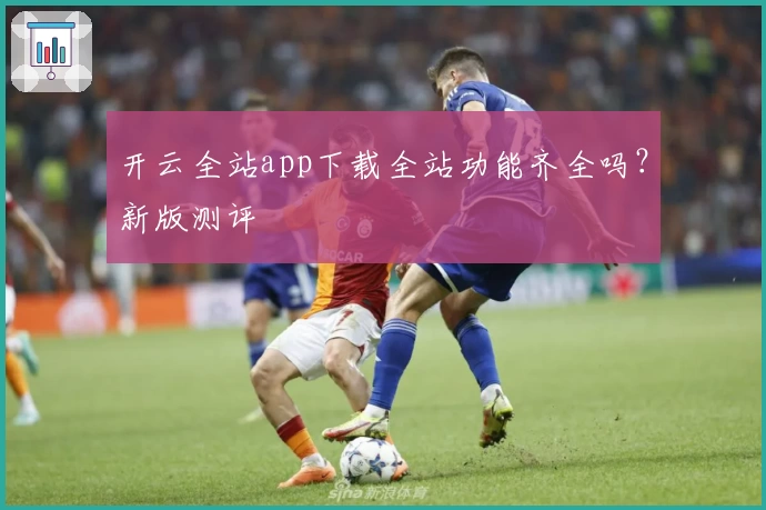 开云全站app下载全站功能齐全吗?新版测评