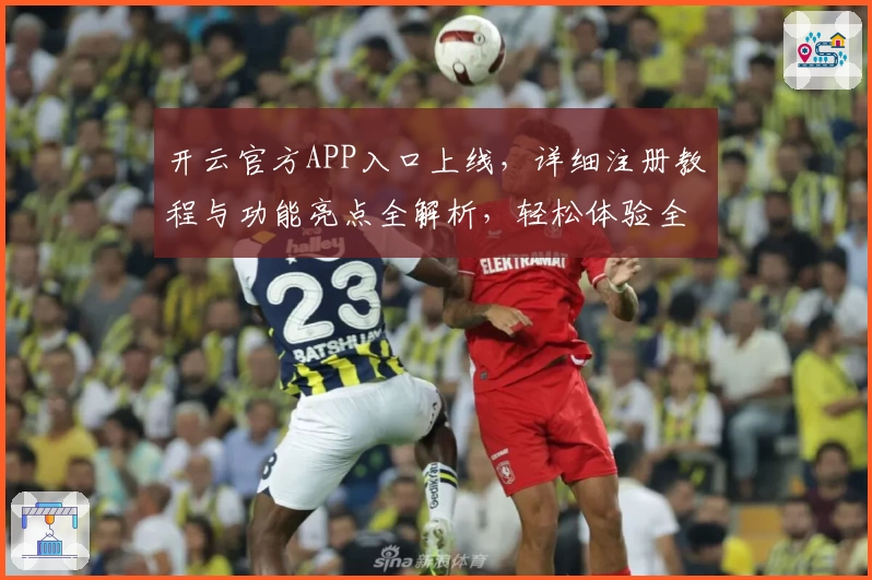 开云官方APP入口上线，详细注册教程与功能亮点全解析，轻松体验全新升级版本