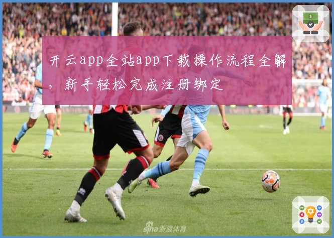 开云app全站app下载操作流程全解，新手轻松完成注册绑定