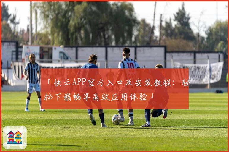 「快云APP官方入口及安装教程：轻松下载畅享高效应用体验」