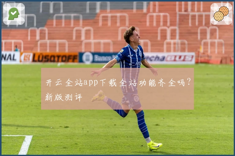 开云全站app下载全站功能齐全吗?新版测评
