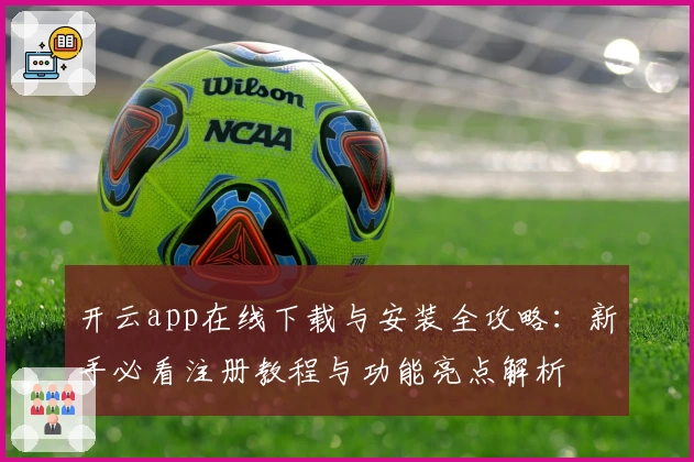 开云app在线下载与安装全攻略：新手必看注册教程与功能亮点解析