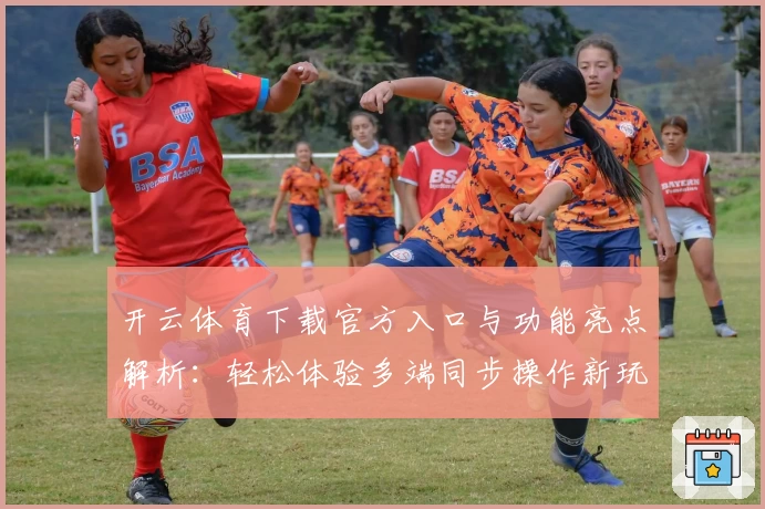 开云体育下载官方入口与功能亮点解析：轻松体验多端同步操作新玩法