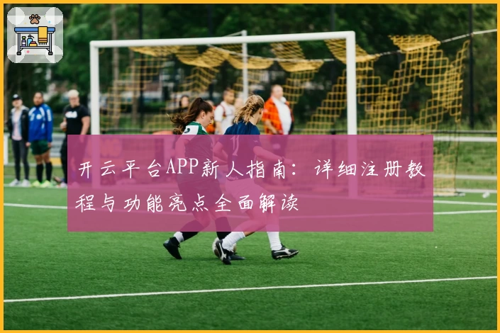 开云平台APP新人指南:详细注册教程与功能亮点全面解读