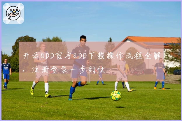 开云app官方app下载操作流程全解,注册登录一步到位