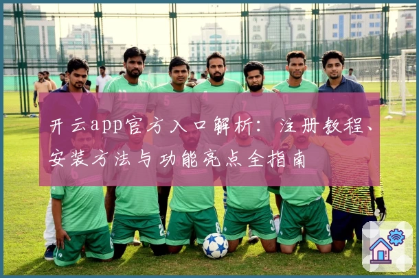 开云app官方入口解析：注册教程、安装方法与功能亮点全指南
