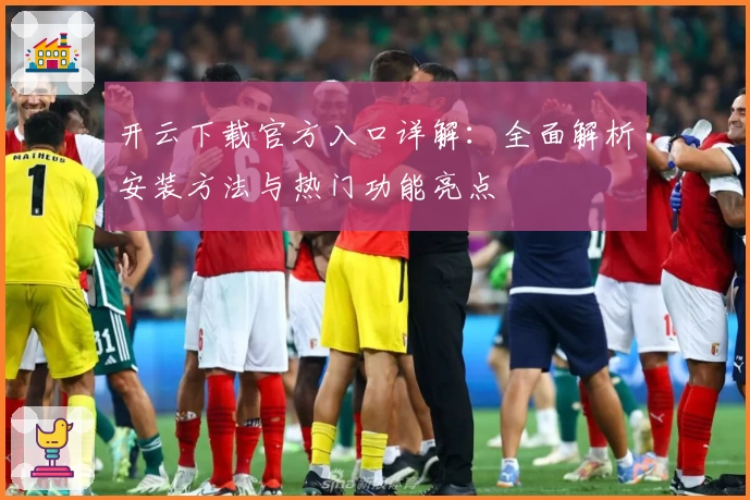 开云下载官方入口详解：全面解析安装方法与热门功能亮点
