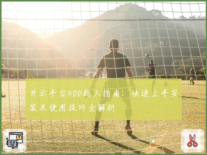 开云平台app新人指南：快速上手安装及使用技巧全解析