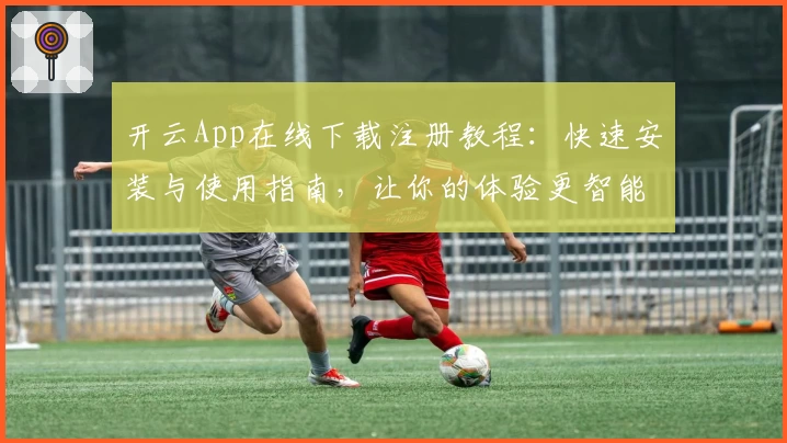 开云App在线下载注册教程：快速安装与使用指南，让你的体验更智能便捷