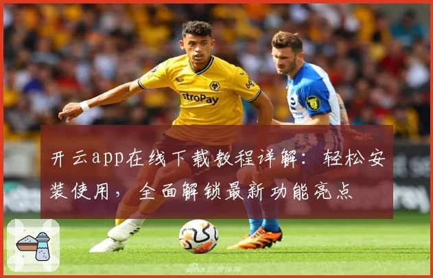 开云app在线下载教程详解：轻松安装使用，全面解锁最新功能亮点