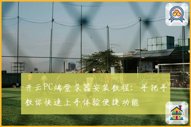开云PC端登录器安装教程：手把手教你快速上手体验便捷功能