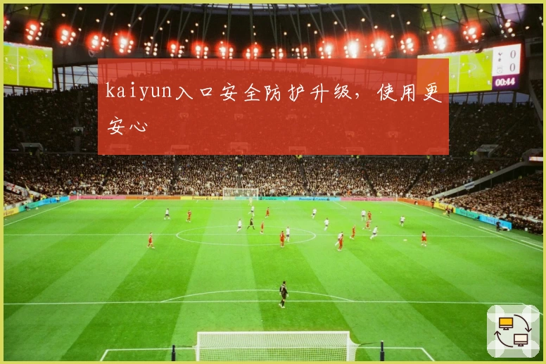kaiyun入口安全防护升级,使用更安心