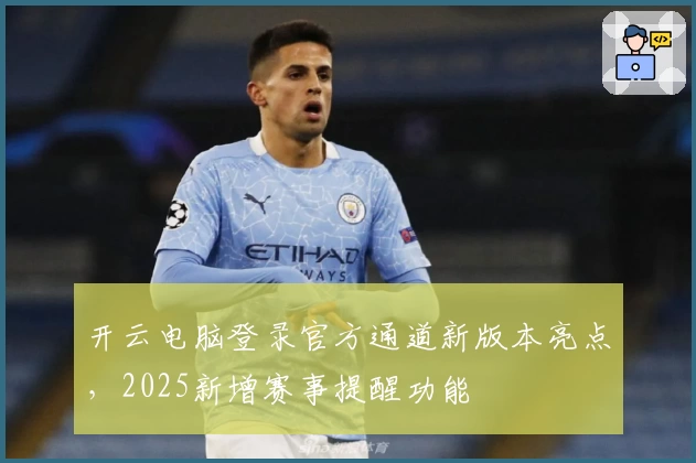 开云电脑登录官方通道新版本亮点，2025新增赛事提醒功能