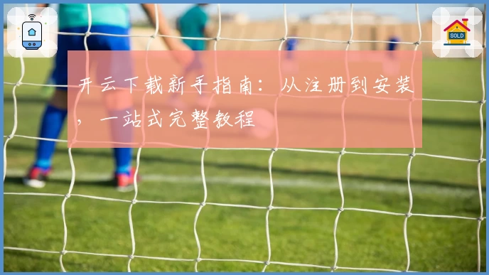 开云下载新手指南：从注册到安装，一站式完整教程