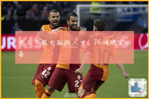 开云下载电脑版入口,PC端玩家必备