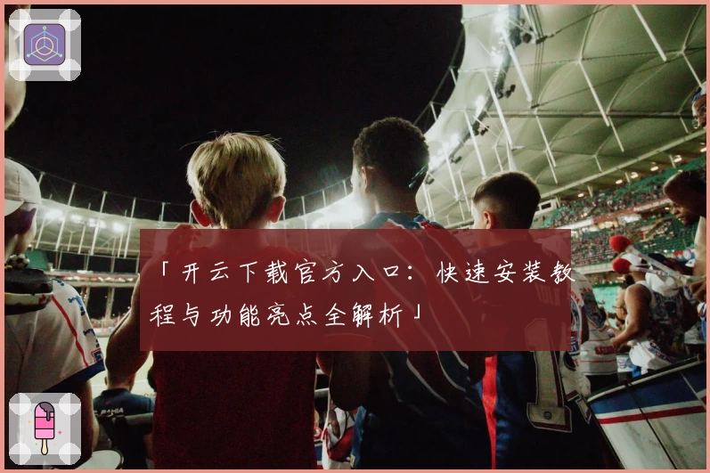 「开云下载官方入口:快速安装教程与功能亮点全解析」