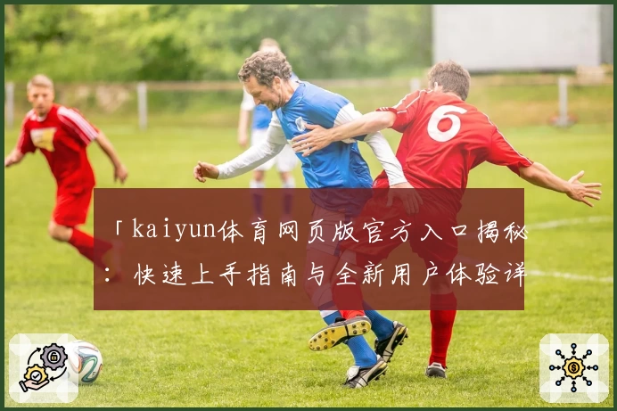 「kaiyun体育网页版官方入口揭秘：快速上手指南与全新用户体验详解」