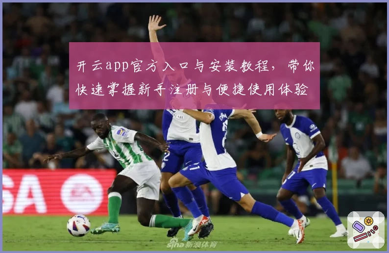 开云app官方入口与安装教程,带你快速掌握新手注册与便捷使用体验指南
