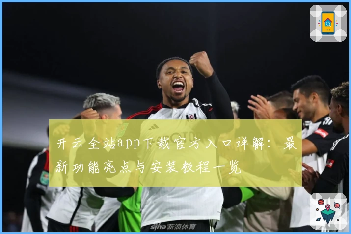 开云全站app下载官方入口详解：最新功能亮点与安装教程一览
