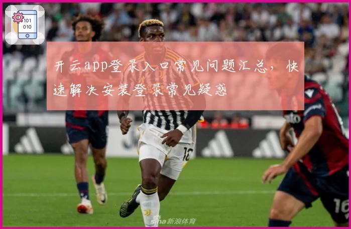 开云app登录入口常见问题汇总，快速解决安装登录常见疑惑