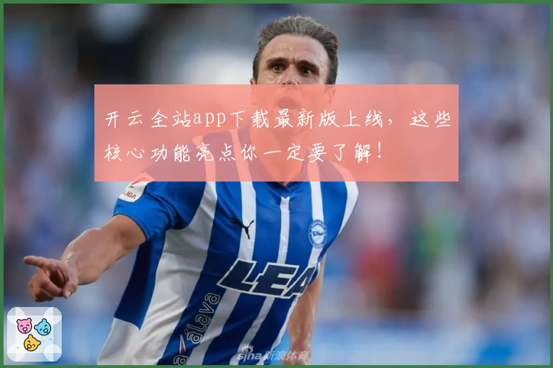 开云全站app下载最新版上线，这些核心功能亮点你一定要了解！