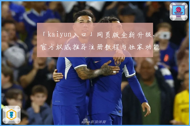 「kaiyun入口」网页版全新升级，官方权威推荐注册教程与独家功能亮点揭秘