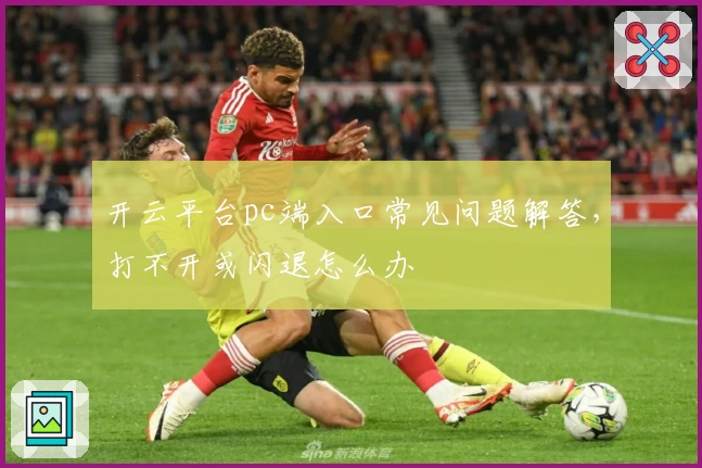开云平台pc端入口常见问题解答，打不开或闪退怎么办