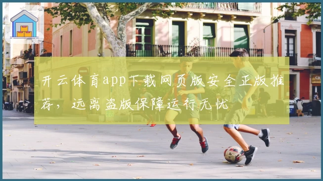 开云体育app下载网页版安全正版推荐，远离盗版保障运行无忧
