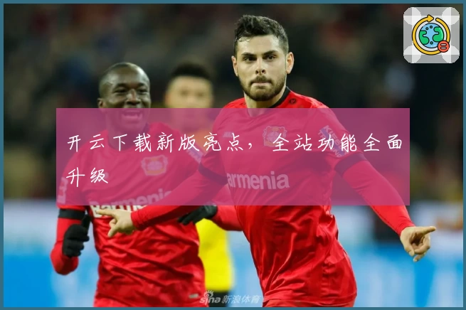 开云下载新版亮点,全站功能全面升级