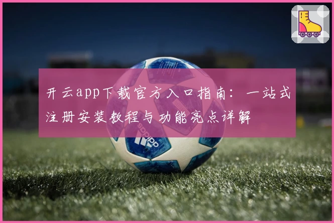 开云app下载官方入口指南：一站式注册安装教程与功能亮点详解